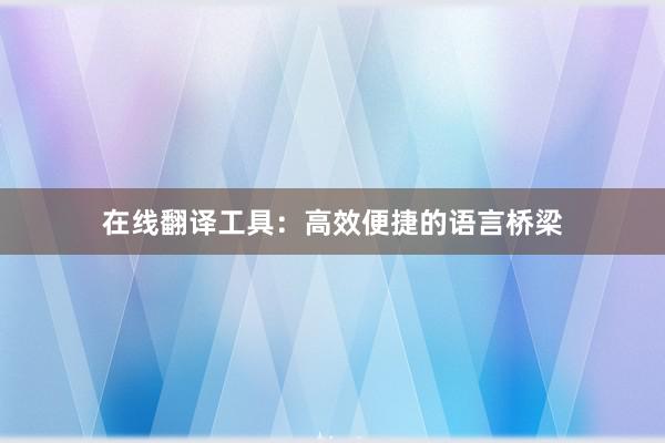 在线翻译工具：高效便捷的语言桥梁