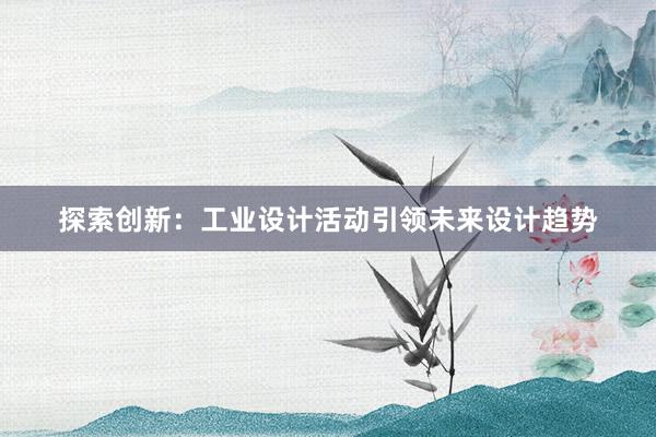 探索创新：工业设计活动引领未来设计趋势