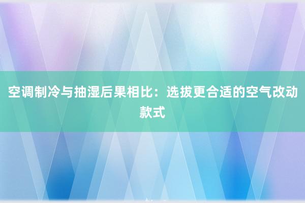 空调制冷与抽湿后果相比：选拔更合适的空气改动款式