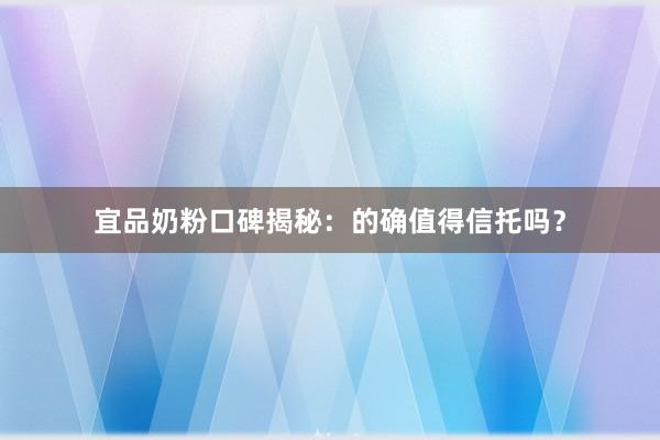 宜品奶粉口碑揭秘：的确值得信托吗？